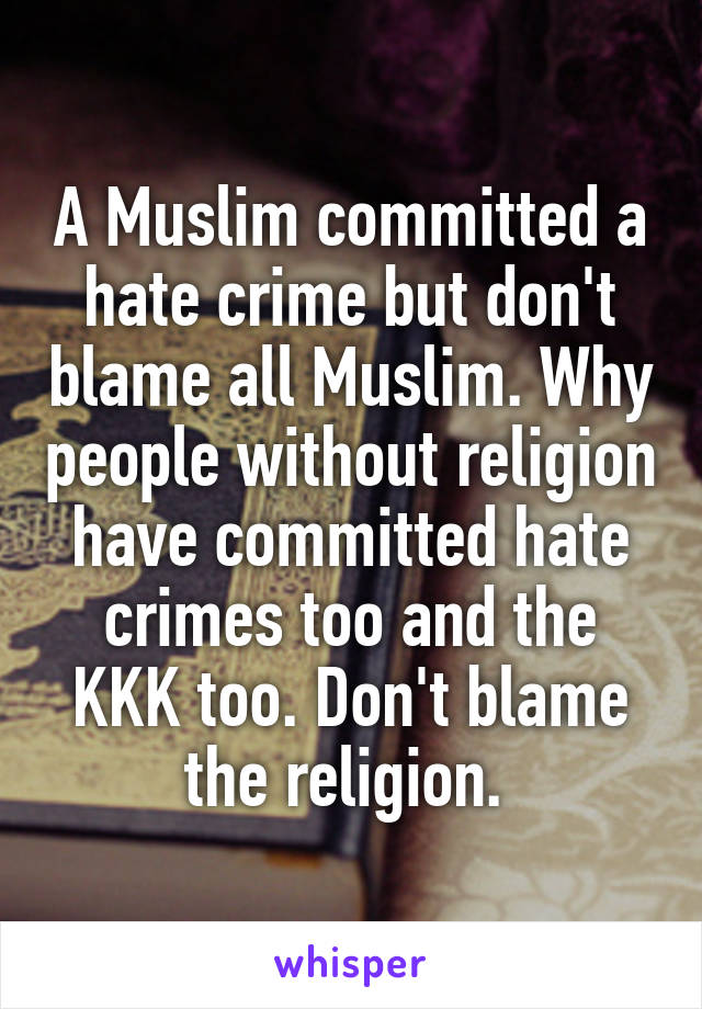 A Muslim committed a hate crime but don't blame all Muslim. Why people without religion have committed hate crimes too and the KKK too. Don't blame the religion. 