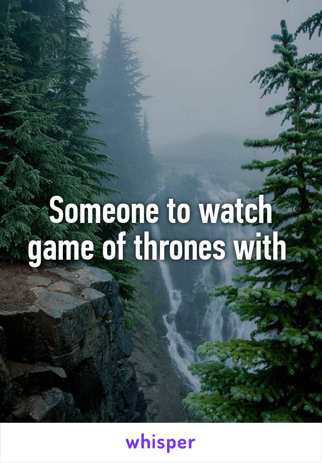 Someone to watch game of thrones with 