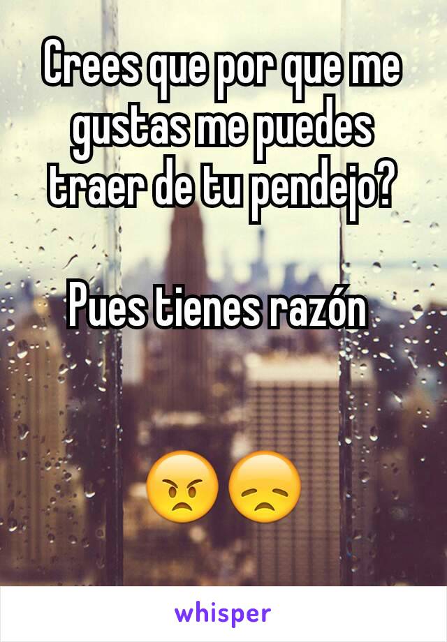 Crees que por que me gustas me puedes  traer de tu pendejo?

Pues tienes razón 


😠😞