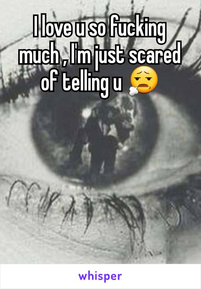 I love u so fucking  much , I'm just scared of telling u 😧