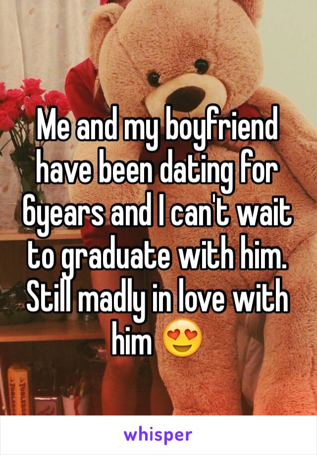 Me and my boyfriend have been dating for 6years and I can't wait to graduate with him. Still madly in love with him 😍