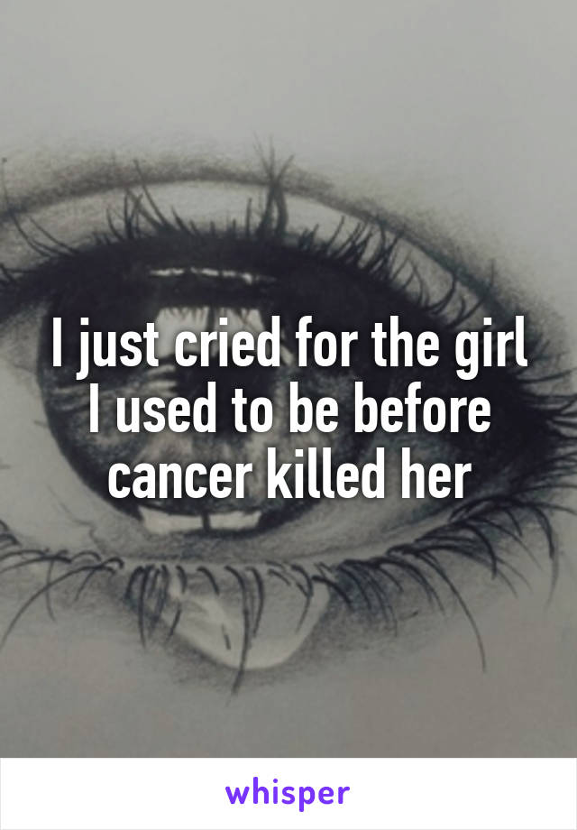 I just cried for the girl I used to be before cancer killed her