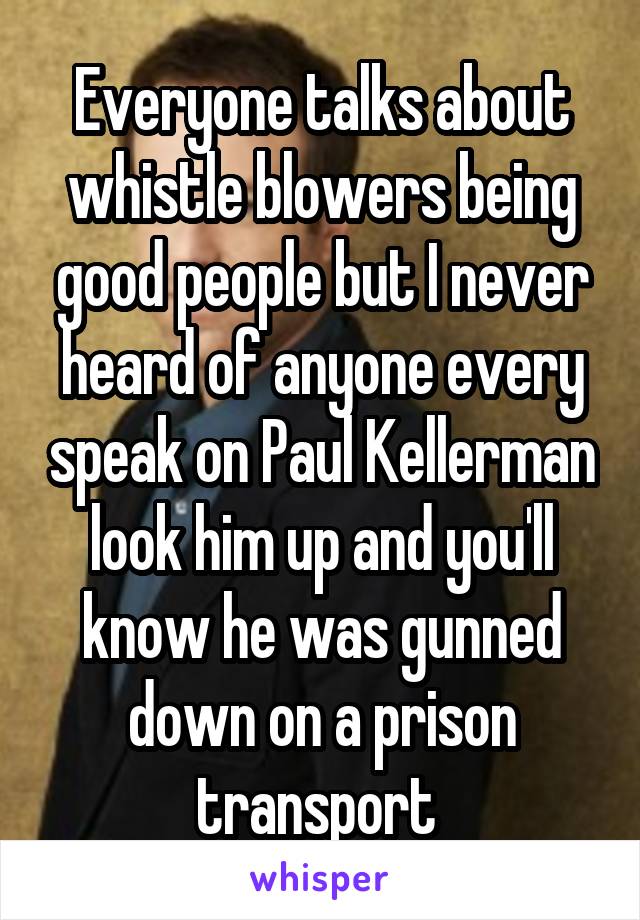 Everyone talks about whistle blowers being good people but I never heard of anyone every speak on Paul Kellerman look him up and you'll know he was gunned down on a prison transport 