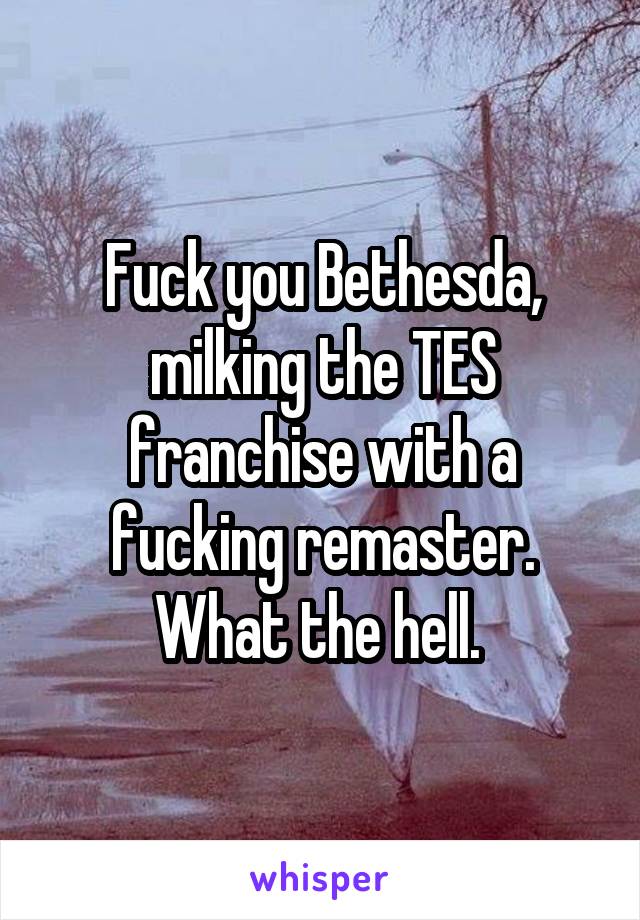 Fuck you Bethesda, milking the TES franchise with a fucking remaster. What the hell. 