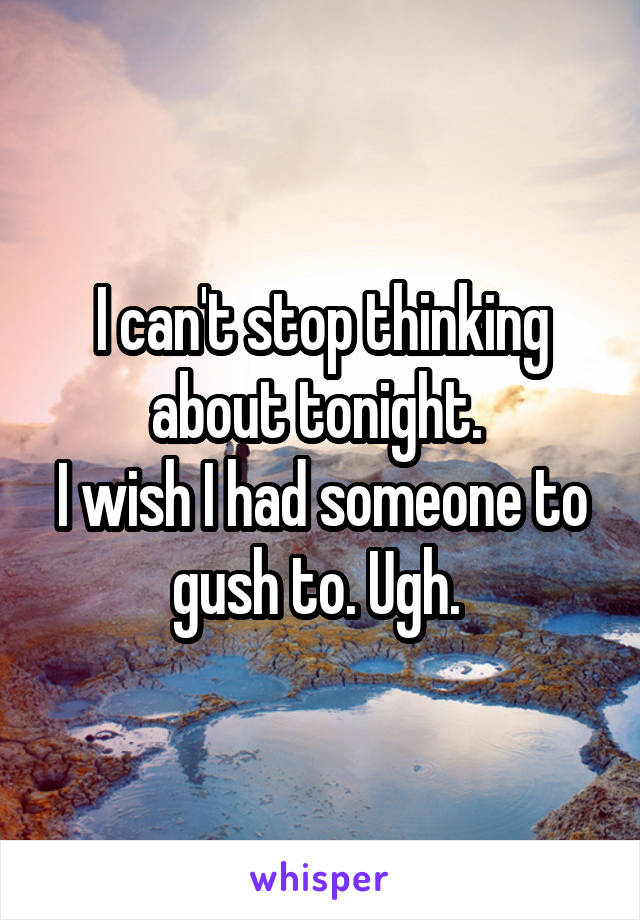 I can't stop thinking about tonight. 
I wish I had someone to gush to. Ugh. 