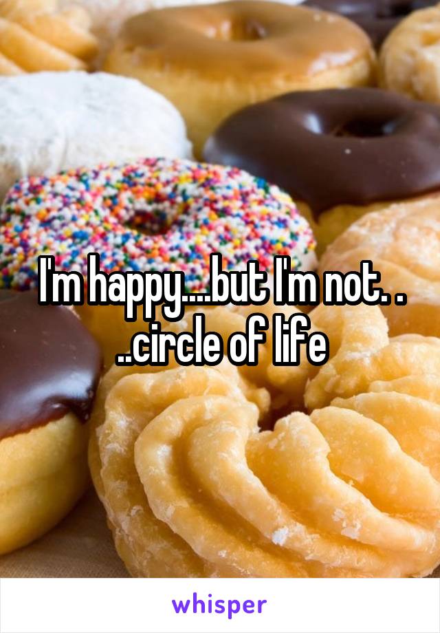 I'm happy....but I'm not. . ..circle of life