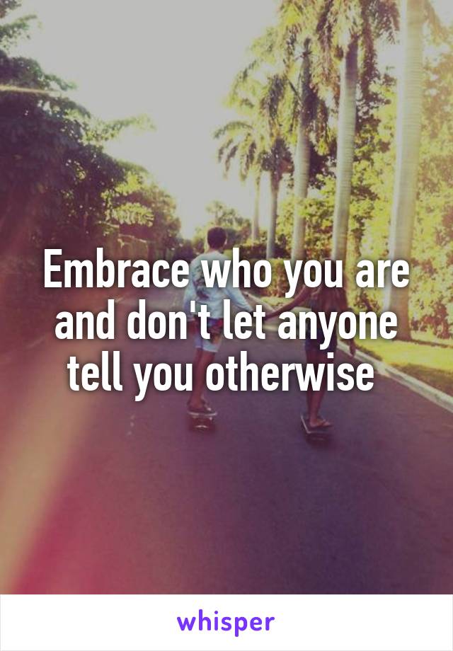 Embrace who you are and don't let anyone tell you otherwise 