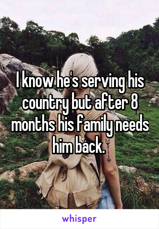 I know he's serving his country but after 8 months his family needs him back. 
