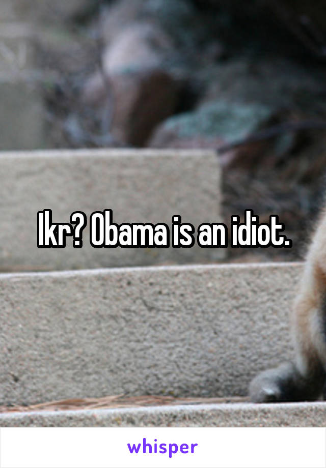 Ikr? Obama is an idiot.