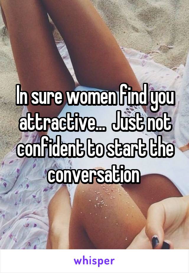 In sure women find you attractive...  Just not confident to start the conversation 