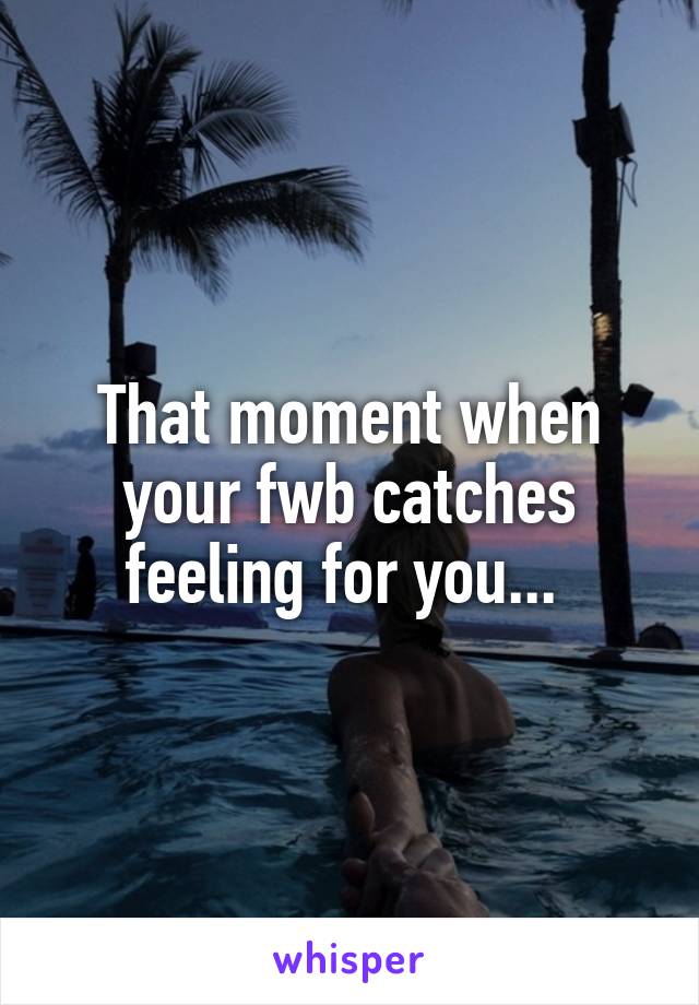 That moment when your fwb catches feeling for you... 