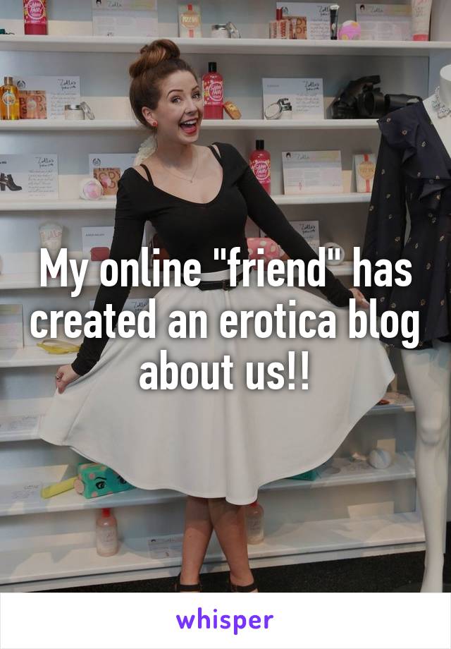 My online "friend" has created an erotica blog about us!!