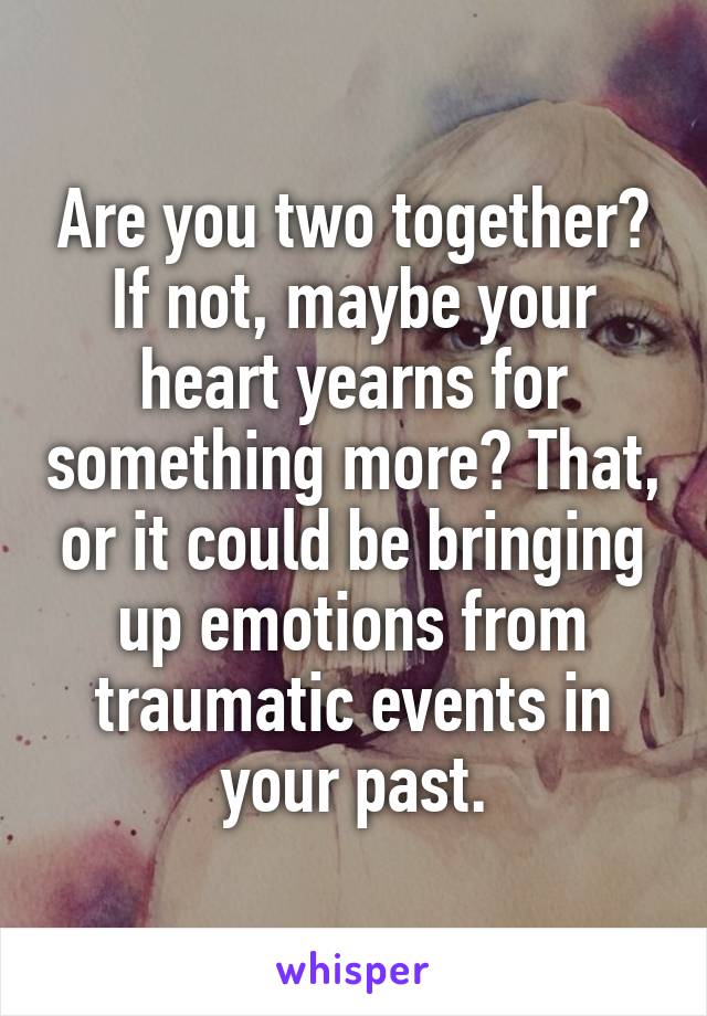 Are you two together? If not, maybe your heart yearns for something more? That, or it could be bringing up emotions from traumatic events in your past.