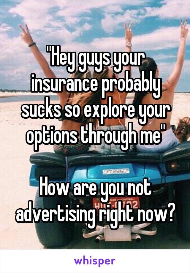 "Hey guys your insurance probably sucks so explore your options through me"

How are you not advertising right now?