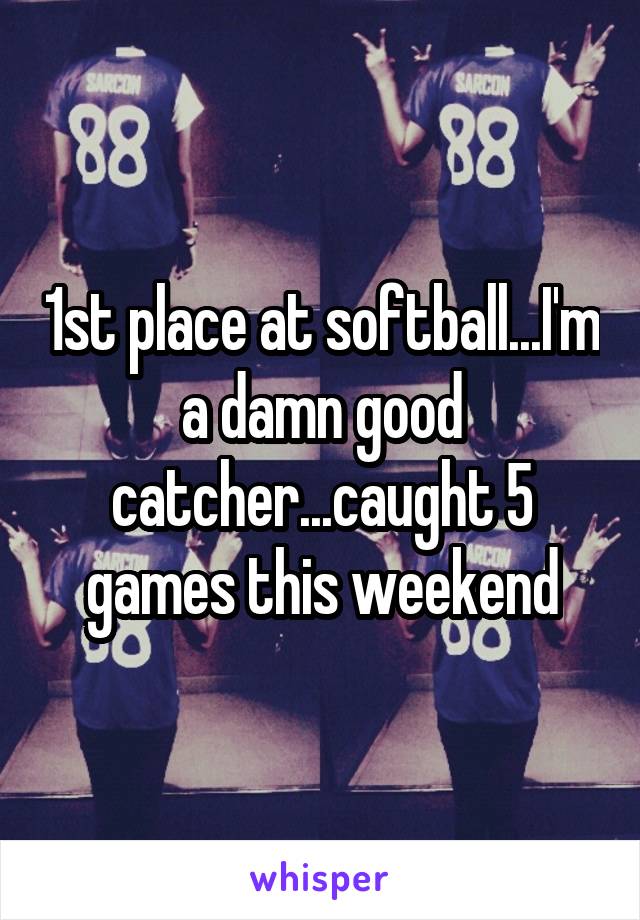 1st place at softball...I'm a damn good catcher...caught 5 games this weekend