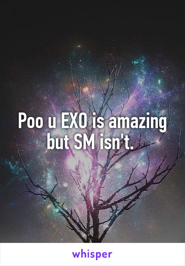 Poo u EXO is amazing but SM isn't. 