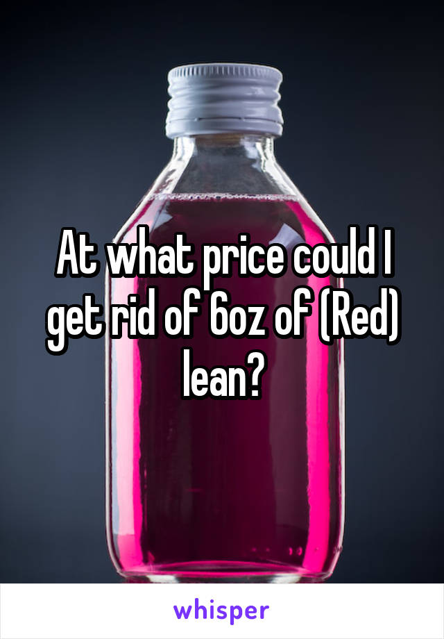 At what price could I get rid of 6oz of (Red) lean?