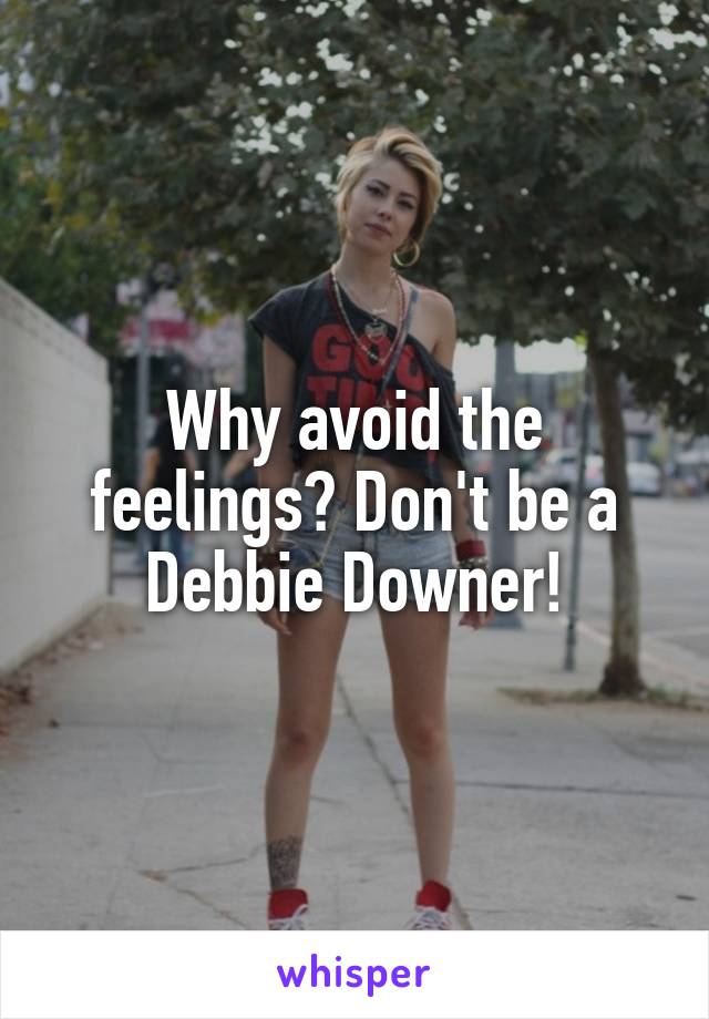 Why avoid the feelings? Don't be a Debbie Downer!