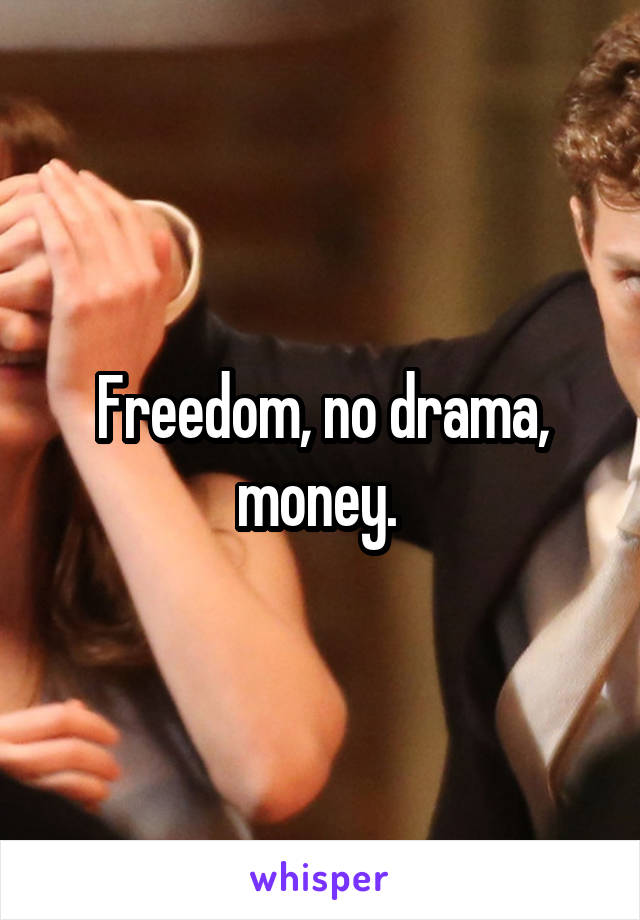 Freedom, no drama, money. 