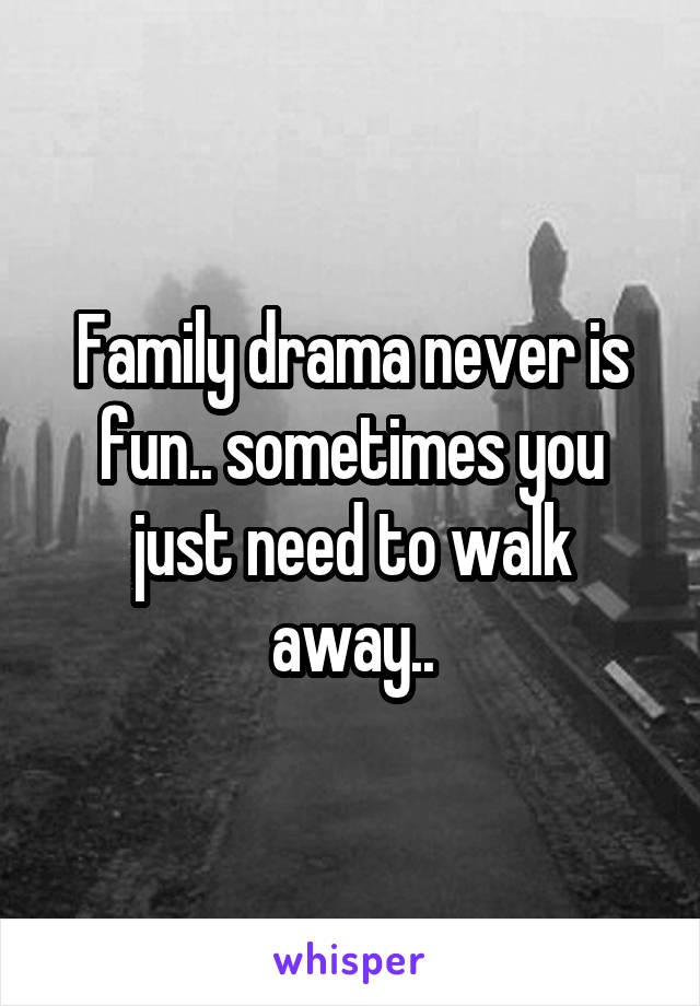 Family drama never is fun.. sometimes you just need to walk away..