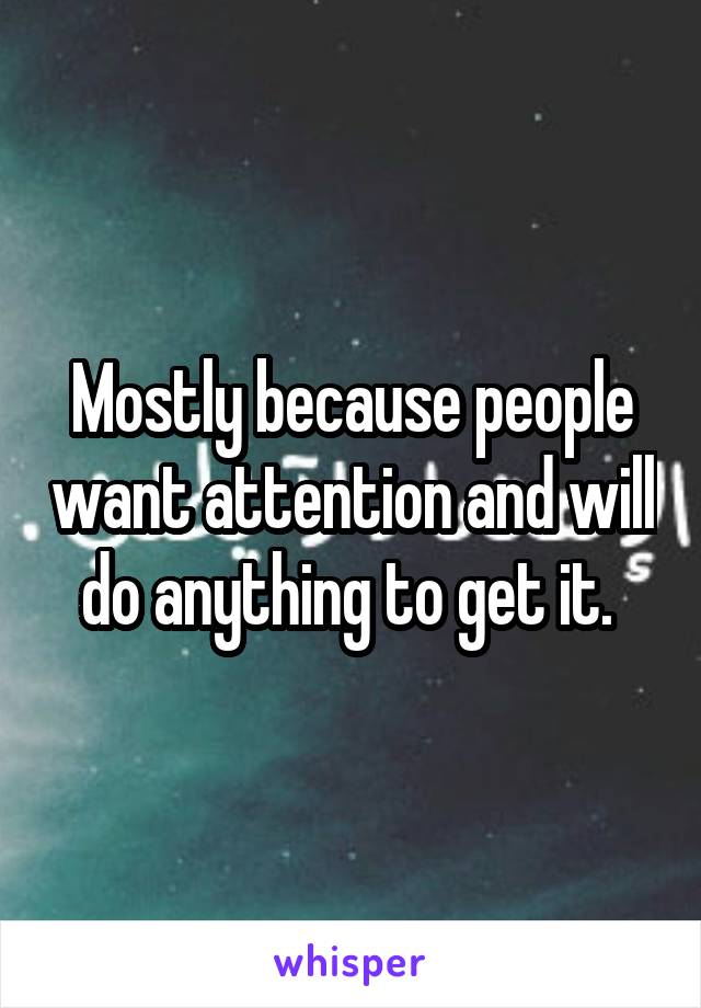 Mostly because people want attention and will do anything to get it. 