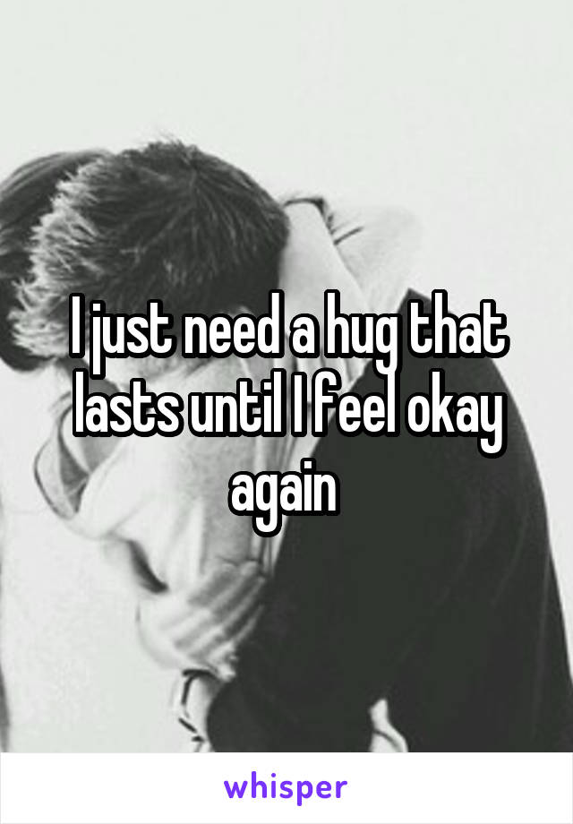 I just need a hug that lasts until I feel okay again 