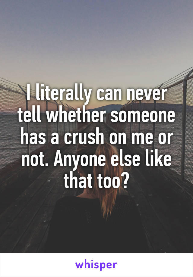 I literally can never tell whether someone has a crush on me or not. Anyone else like that too?