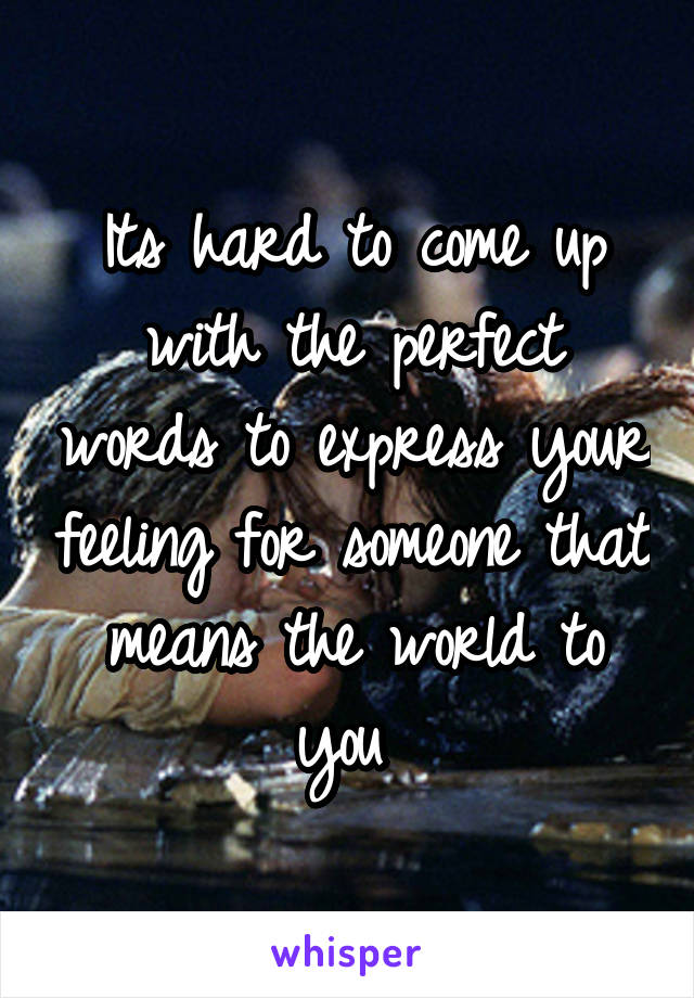 Its hard to come up with the perfect words to express your feeling for someone that means the world to you 