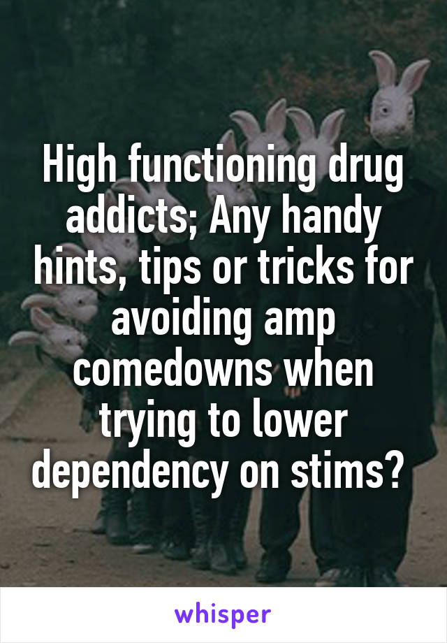 High functioning drug addicts; Any handy hints, tips or tricks for avoiding amp comedowns when trying to lower dependency on stims? 