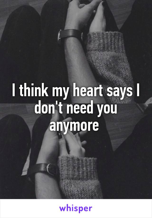 I think my heart says I don't need you anymore 