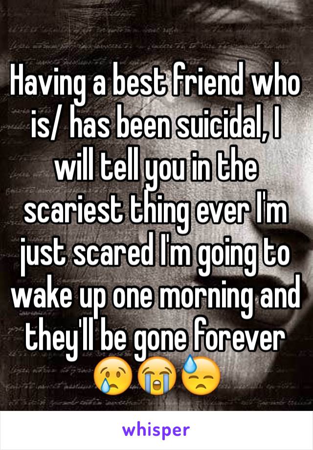 Having a best friend who is/ has been suicidal, I will tell you in the scariest thing ever I'm just scared I'm going to wake up one morning and they'll be gone forever 😢😭😓