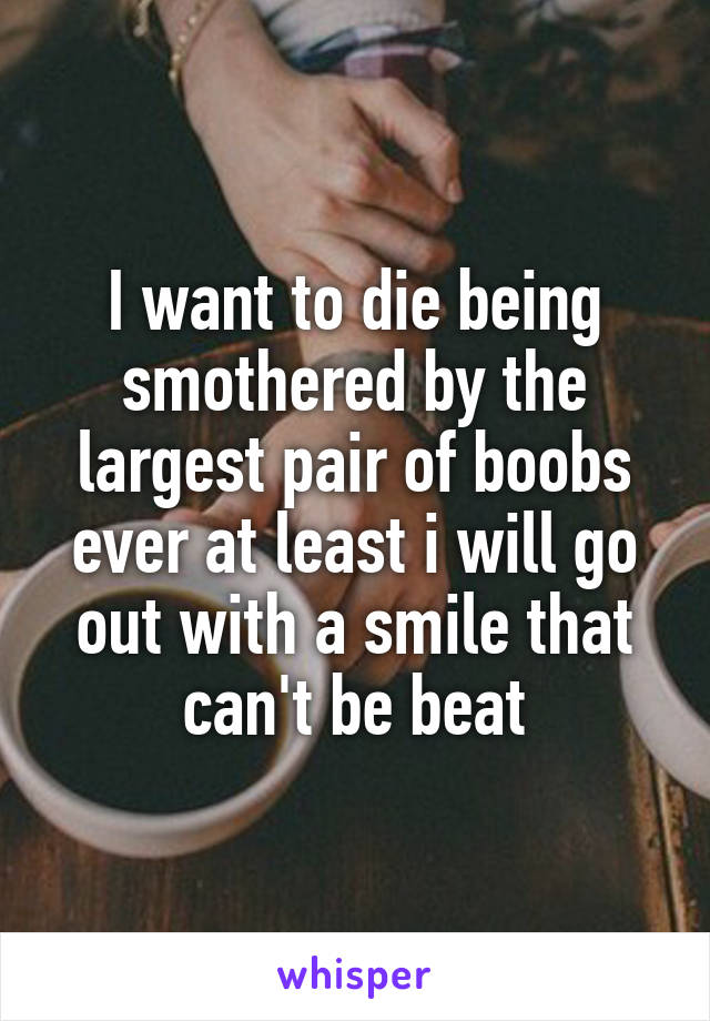 I want to die being smothered by the largest pair of boobs ever at least i will go out with a smile that can't be beat