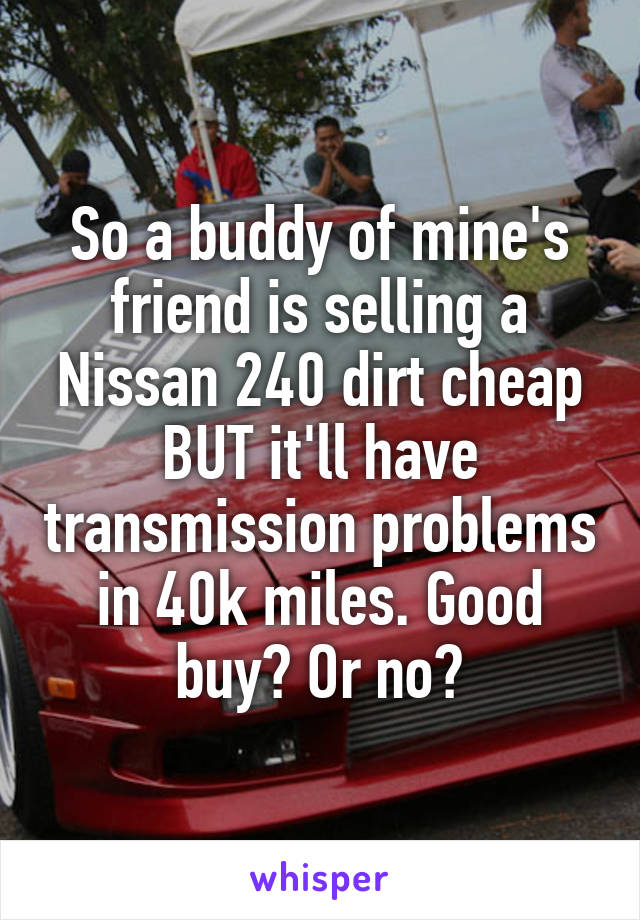 So a buddy of mine's friend is selling a Nissan 240 dirt cheap BUT it'll have transmission problems in 40k miles. Good buy? Or no?