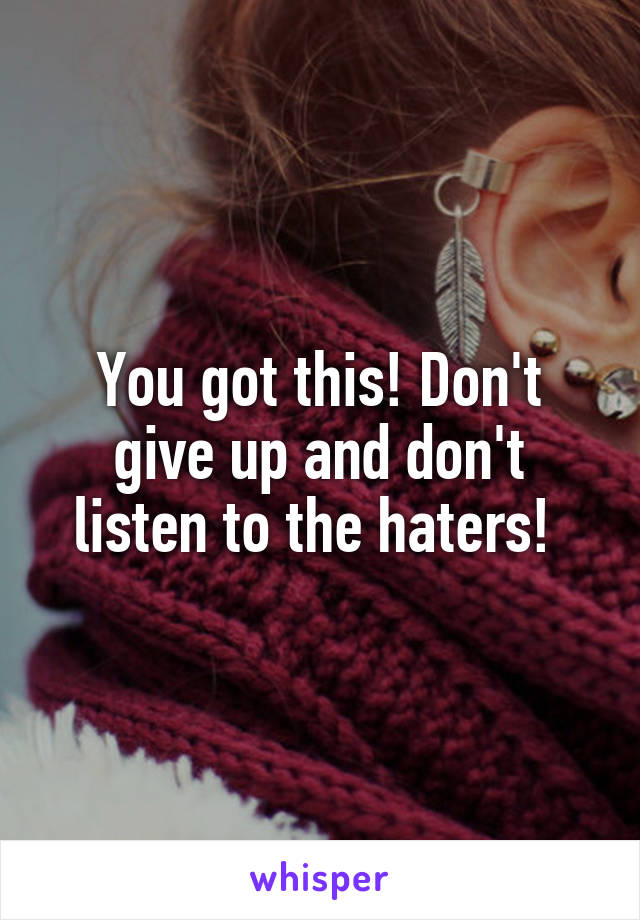 You got this! Don't give up and don't listen to the haters! 