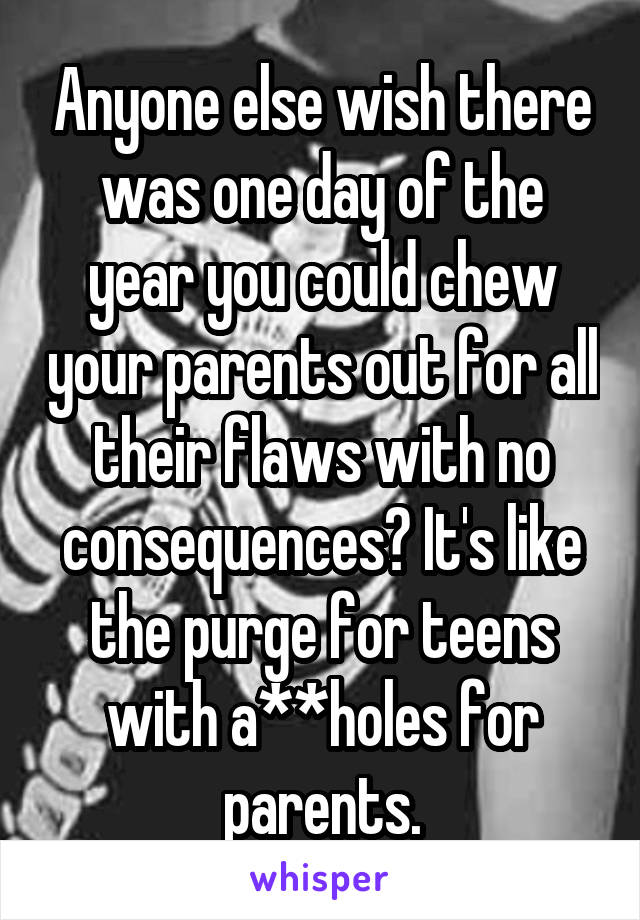 Anyone else wish there was one day of the year you could chew your parents out for all their flaws with no consequences? It's like the purge for teens with a**holes for parents.