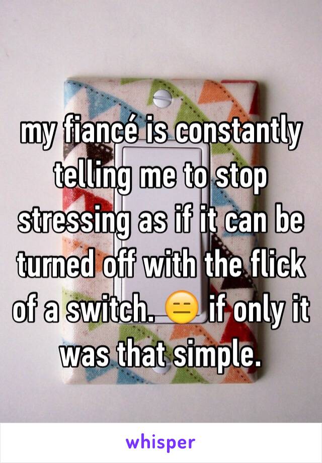 my fiancé is constantly telling me to stop stressing as if it can be turned off with the flick of a switch. 😑 if only it was that simple. 