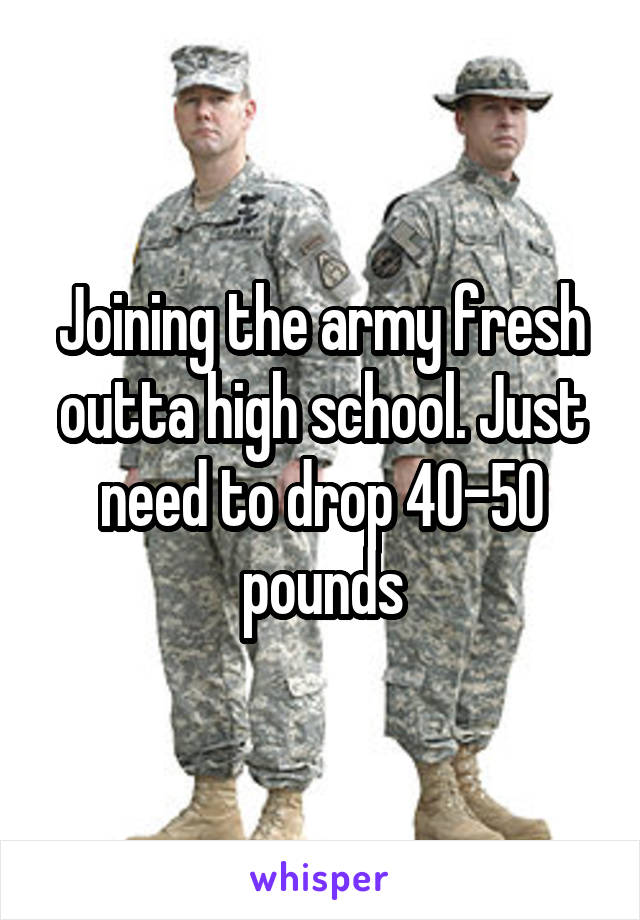 Joining the army fresh outta high school. Just need to drop 40-50 pounds