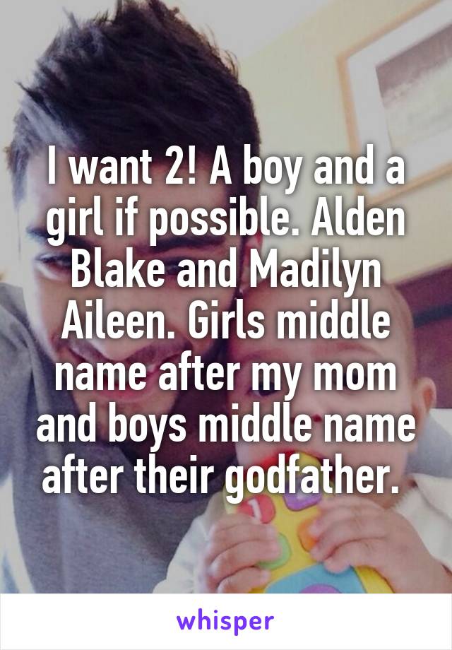 I want 2! A boy and a girl if possible. Alden Blake and Madilyn Aileen. Girls middle name after my mom and boys middle name after their godfather. 