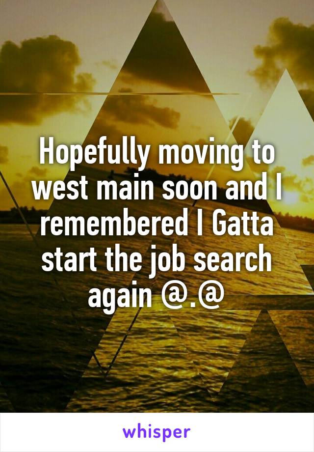 Hopefully moving to west main soon and I remembered I Gatta start the job search again @.@