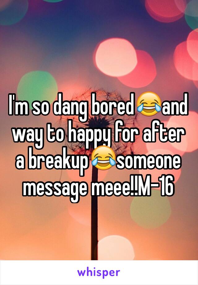 I'm so dang bored😂and way to happy for after a breakup😂someone message meee!!M-16