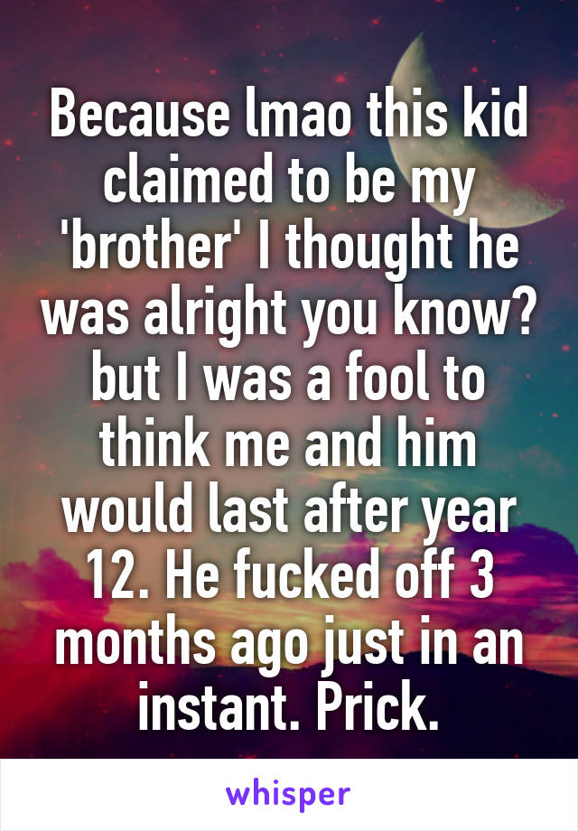 Because lmao this kid claimed to be my 'brother' I thought he was alright you know? but I was a fool to think me and him would last after year 12. He fucked off 3 months ago just in an instant. Prick.