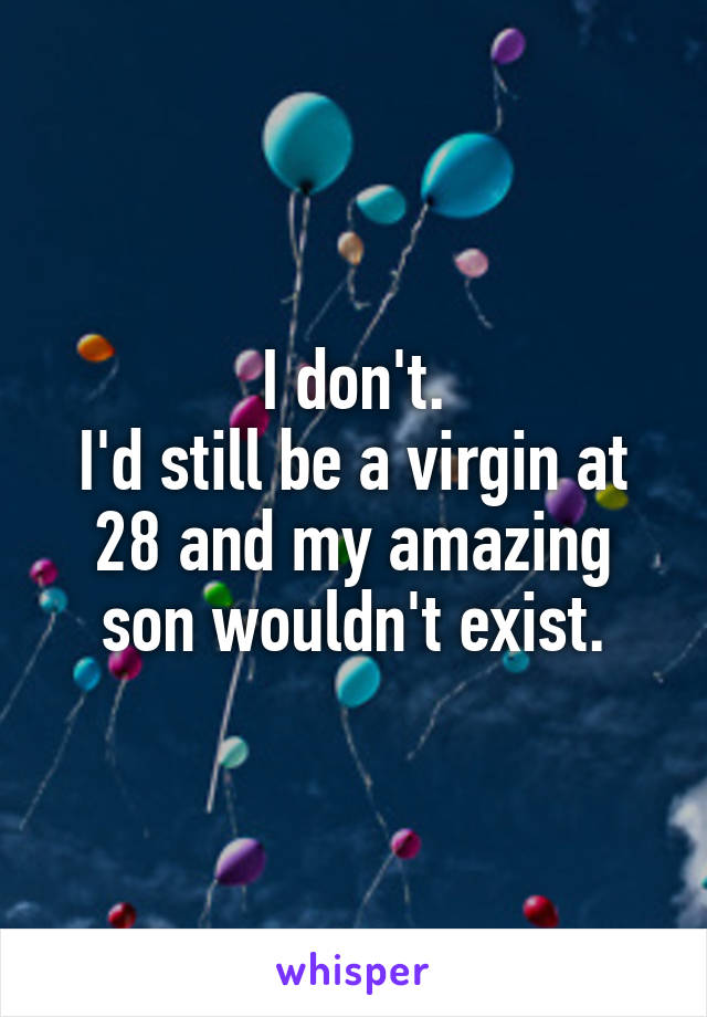 I don't.
I'd still be a virgin at 28 and my amazing son wouldn't exist.