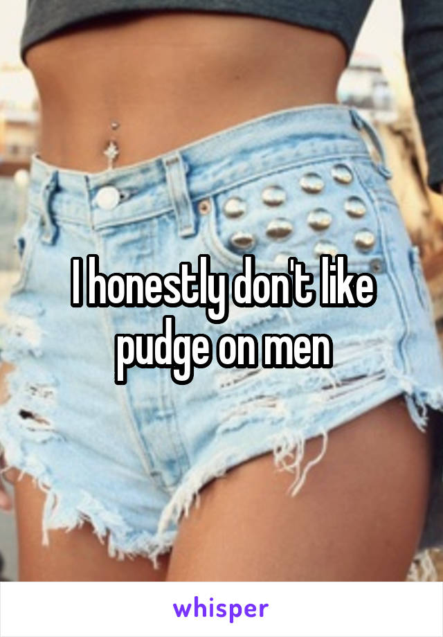 I honestly don't like pudge on men