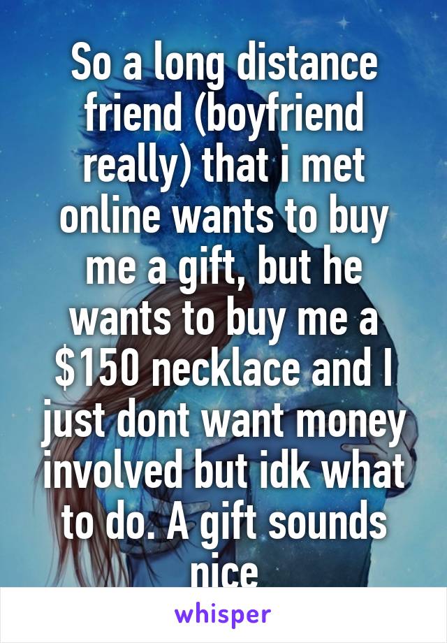 So a long distance friend (boyfriend really) that i met online wants to buy me a gift, but he wants to buy me a $150 necklace and I just dont want money involved but idk what to do. A gift sounds nice