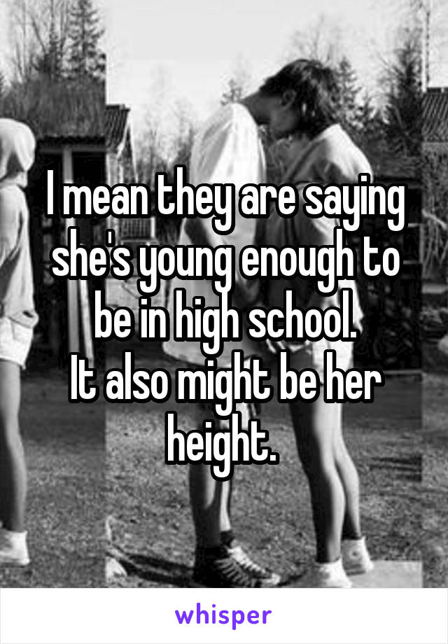 I mean they are saying she's young enough to be in high school.
It also might be her height. 