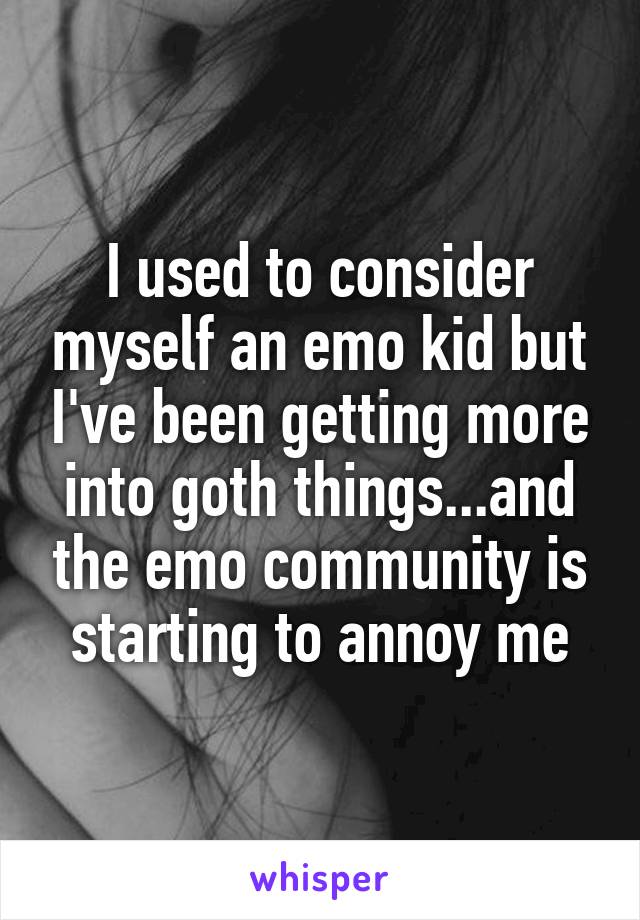 I used to consider myself an emo kid but I've been getting more into goth things...and the emo community is starting to annoy me