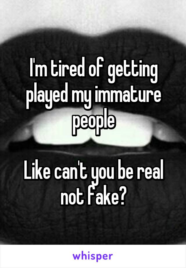 I'm tired of getting played my immature people

Like can't you be real not fake?