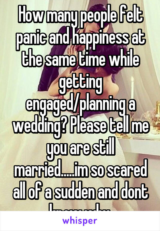 How many people felt panic and happiness at the same time while getting engaged/planning a wedding? Please tell me you are still married.....im so scared all of a sudden and dont know why.