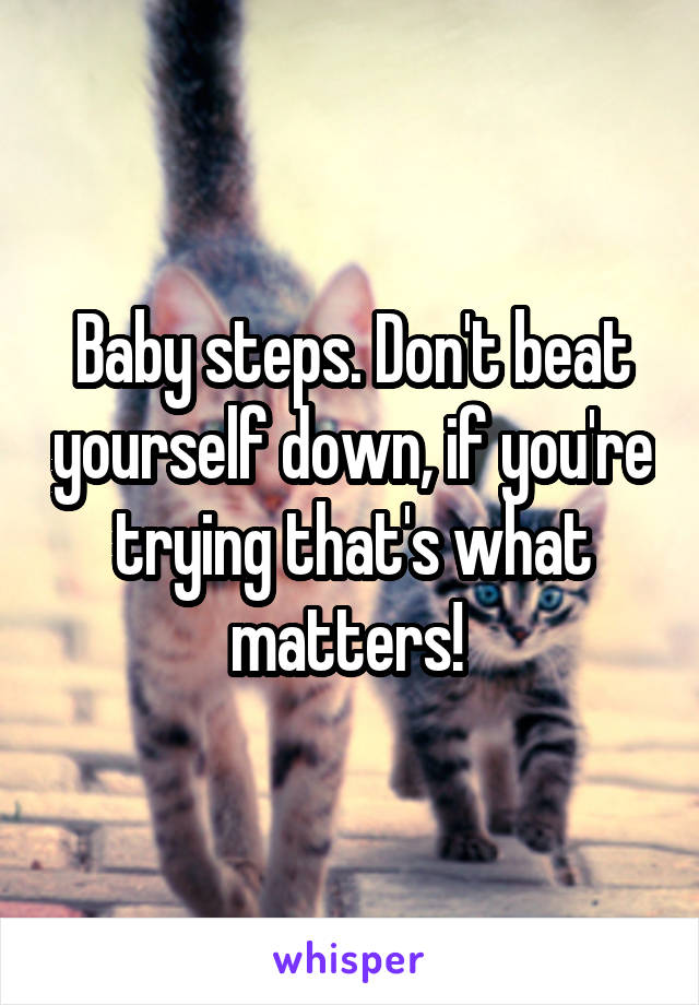 Baby steps. Don't beat yourself down, if you're trying that's what matters! 