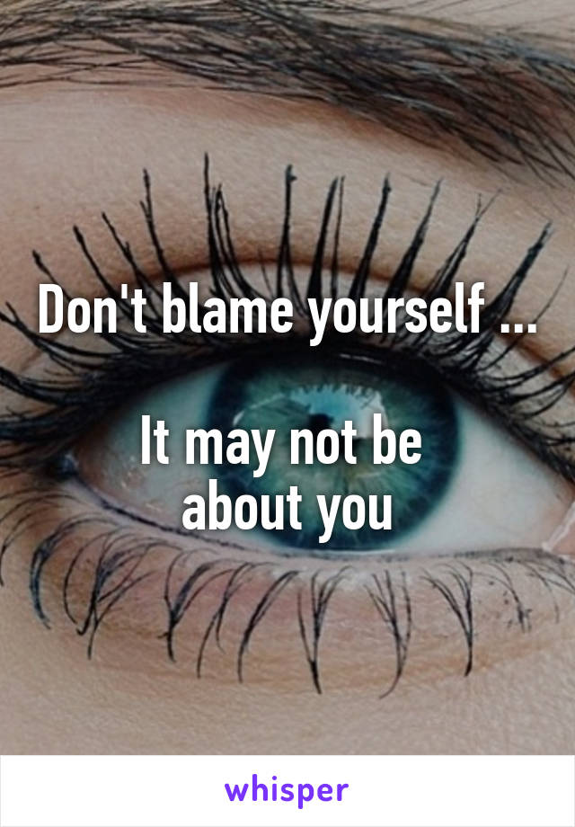 Don't blame yourself ... 
It may not be 
about you